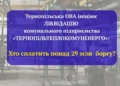 Тернопільська ОВА пропонує ліквідувати «Тернопільтеплокомуненерго», залишивши борги на 29 млн грн: депутат Сиротюк вимагає відповідей